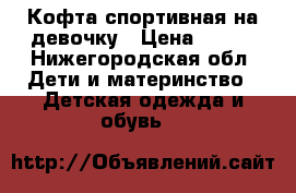 Кофта спортивная на девочку › Цена ­ 300 - Нижегородская обл. Дети и материнство » Детская одежда и обувь   